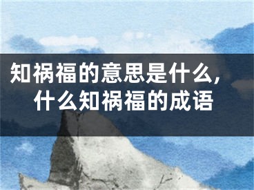 知祸福的意思是什么,什么知祸福的成语