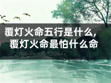 覆灯火命五行是什么,覆灯火命最怕什么命