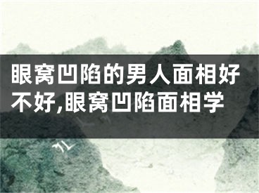 眼窝凹陷的男人面相好不好,眼窝凹陷面相学