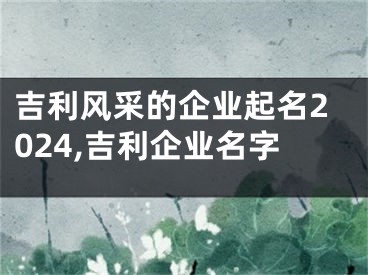 吉利风采的企业起名2024,吉利企业名字