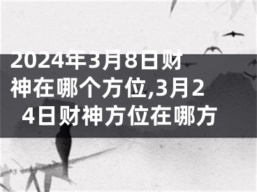 2024年3月8日财神在哪个方位,3月24日财神方位在哪方