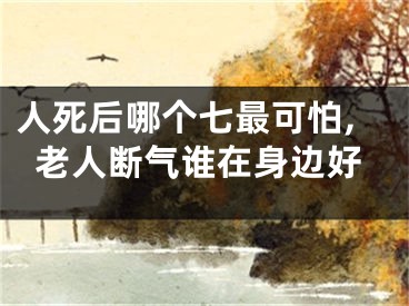 人死后哪个七最可怕,老人断气谁在身边好