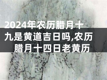 2024年农历腊月十九是黄道吉日吗,农历腊月十四日老黄历