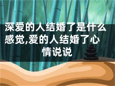 深爱的人结婚了是什么感觉,爱的人结婚了心情说说
