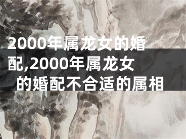 2000年属龙女的婚配,2000年属龙女的婚配不合适的属相
