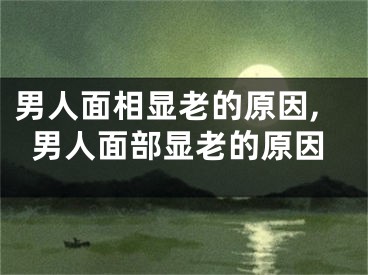 男人面相显老的原因,男人面部显老的原因