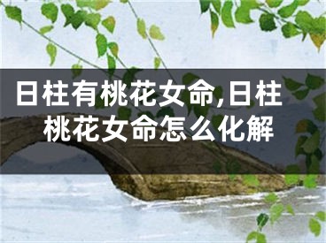 日柱有桃花女命,日柱桃花女命怎么化解