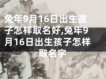 兔年9月16日出生孩子怎样取名好,兔年9月16日出生孩子怎样取名字