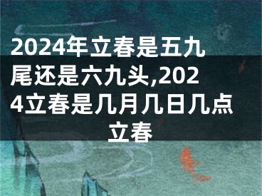 2024年立春是五九尾还是六九头,2024立春是几月几日几点立春