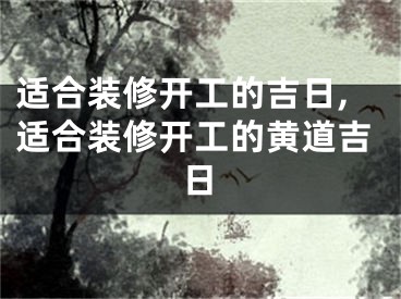 适合装修开工的吉日,适合装修开工的黄道吉日