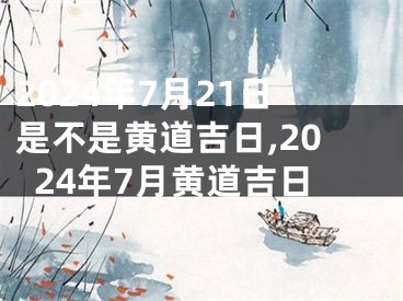 2024年7月21日是不是黄道吉日,2024年7月黄道吉日