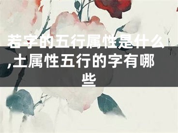 若字的五行属性是什么,土属性五行的字有哪些