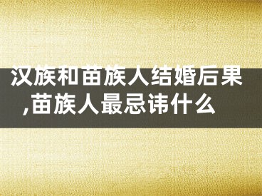汉族和苗族人结婚后果,苗族人最忌讳什么