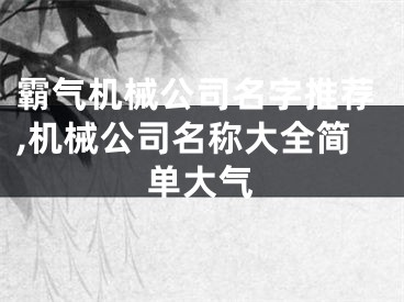 霸气机械公司名字推荐,机械公司名称大全简单大气