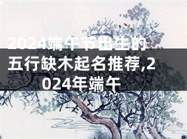 2024端午节出生的五行缺木起名推荐,2024年端午