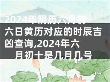 2024年阴历六月初六日黄历对应的时辰吉凶查询,2024年六月初十是几月几号
