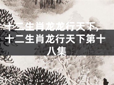 十二生肖龙龙行天下,十二生肖龙行天下第十八集