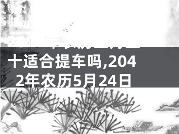 2024年农历五月二十适合提车吗,2042年农历5月24日