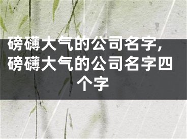 磅礴大气的公司名字,磅礴大气的公司名字四个字
