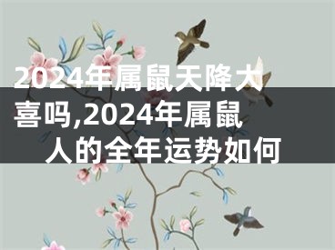 2024年属鼠天降大喜吗,2024年属鼠人的全年运势如何