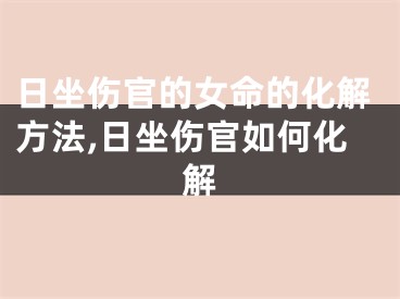 日坐伤官的女命的化解方法,日坐伤官如何化解