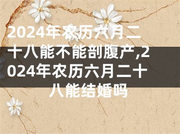 2024年农历六月二十八能不能剖腹产,2024年农历六月二十八能结婚吗
