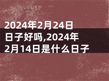 2024年2月24日日子好吗,2024年2月14日是什么日子