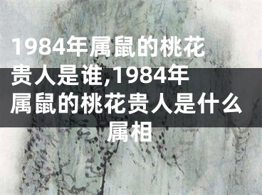 1984年属鼠的桃花贵人是谁,1984年属鼠的桃花贵人是什么属相