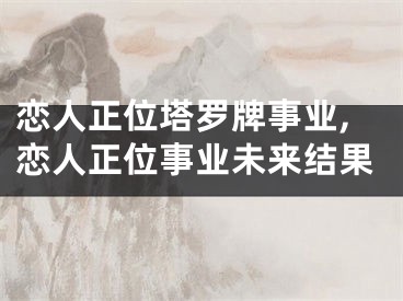 恋人正位塔罗牌事业,恋人正位事业未来结果
