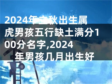 2024年立秋出生属虎男孩五行缺土满分100分名字,2024年男孩几月出生好