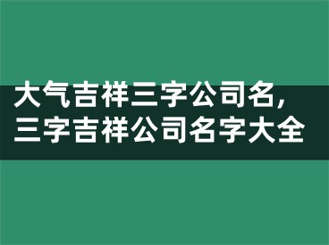 大气吉祥三字公司名,三字吉祥公司名字大全