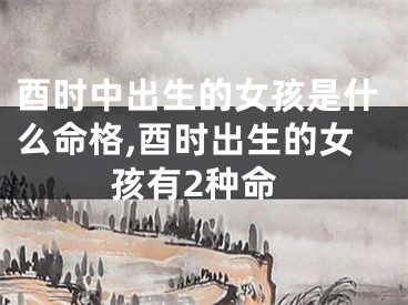 酉时中出生的女孩是什么命格,酉时出生的女孩有2种命