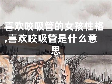 喜欢咬吸管的女孩性格,喜欢咬吸管是什么意思