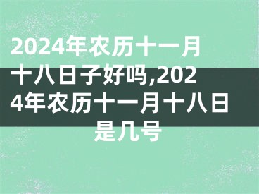 2024年农历十一月十八日子好吗,2024年农历十一月十八日是几号