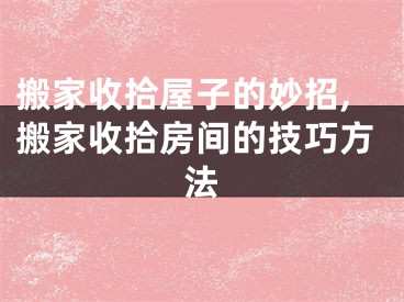 搬家收拾屋子的妙招,搬家收拾房间的技巧方法