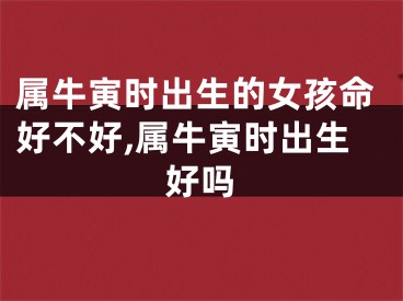 属牛寅时出生的女孩命好不好,属牛寅时出生好吗