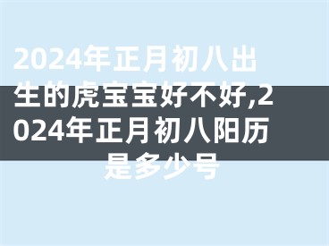 2024年正月初八出生的虎宝宝好不好,2024年正月初八阳历是多少号