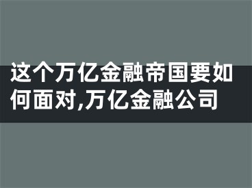 这个万亿金融帝国要如何面对,万亿金融公司