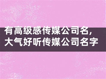 有高级感传媒公司名,大气好听传媒公司名字