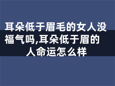 耳朵低于眉毛的女人没福气吗,耳朵低于眉的人命运怎么样