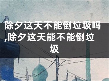 除夕这天不能倒垃圾吗,除夕这天能不能倒垃圾