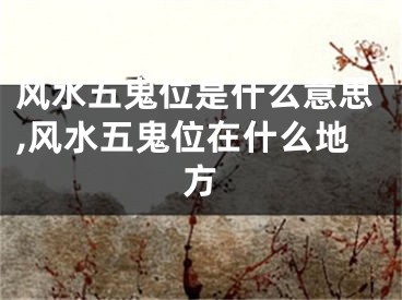 风水五鬼位是什么意思,风水五鬼位在什么地方