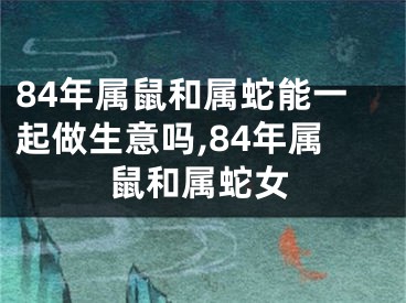 84年属鼠和属蛇能一起做生意吗,84年属鼠和属蛇女