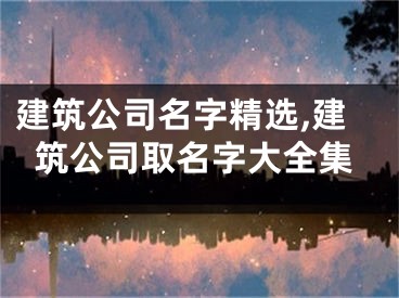 建筑公司名字精选,建筑公司取名字大全集