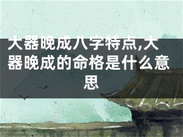 大器晚成八字特点,大器晚成的命格是什么意思