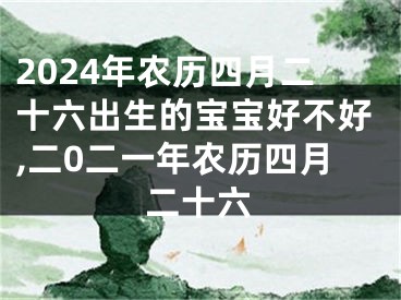 2024年农历四月二十六出生的宝宝好不好,二0二一年农历四月二十六