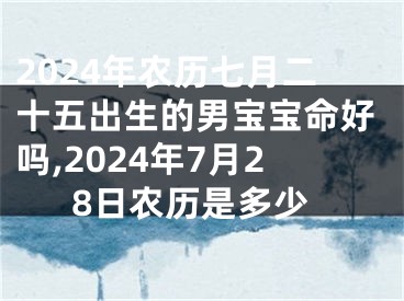 2024年农历七月二十五出生的男宝宝命好吗,2024年7月28日农历是多少