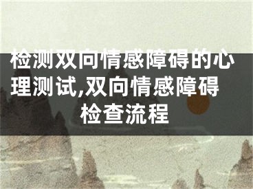检测双向情感障碍的心理测试,双向情感障碍检查流程