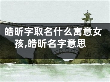 皓昕字取名什么寓意女孩,皓昕名字意思