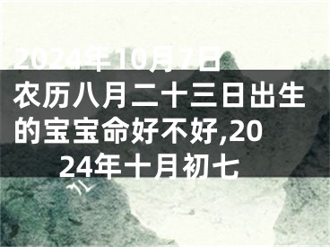 2024年10月7日农历八月二十三日出生的宝宝命好不好,2024年十月初七